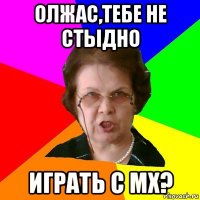 Олжас,тебе не стыдно играть с мх?