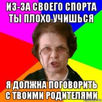 Из-за своего спорта ты плохо учишься Я должна поговорить с твоими родителями