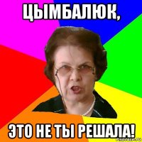 Цымбалюк, Это не ты решала!