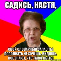 САДИСЬ, НАСТЯ, СВОЙ СЛОВАРНЫЙ ЗАПАС ТЫ ПОПОЛНЯТЬ НЕ ХОЧЕШЬ, ВИДИШЬ, ВСЕ ЗНАЮТ, ЧТО ТАКОЕ ВЫТЬ!