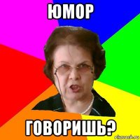 Юмор Говоришь?