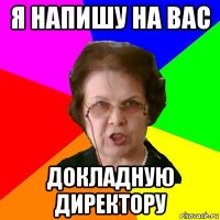 Я напишу на вас докладную директору