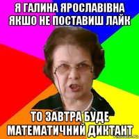 я галина ярославівна якшо не поставиш лайк то завтра буде математичний диктант