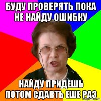 Буду проверять пока не найду ошибку Найду придешь потом сдавть еше раз