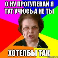 О ну прогулевай я тут учюсь а не ты Хотелбы так