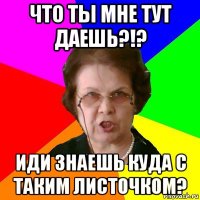 Что ты мне тут даешь?!? Иди знаешь куда с таким листочком?