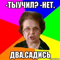 -тыучил? -нет. Два,садись