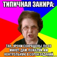 Типичная Закира: Так...уроки сокращены, по 30 минут, дам, пожалуй, им контрольную в сорок заданий