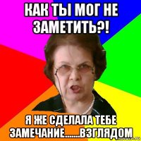 Как ты мог не заметить?! Я же сделала тебе замечание.......взглядом