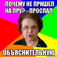 -Почему не пришел на пру? - Проспал Объяснительную