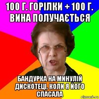 100 г. горілки + 100 г. вина получається Бандурка на минулій дискотеці, коли я його спасала