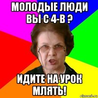 Молодые люди вы с 4-В ? Идите на урок млять!