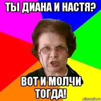 Ты Диана и Настя? Вот и молчи тогда!