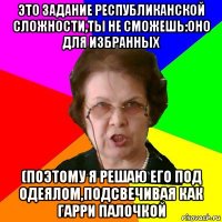 это задание республиканской сложности,ты не сможешь:оно для избранных (поэтому я решаю его под одеялом,подсвечивая как Гарри палочкой