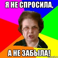 Я НЕ СПРОСИЛА, А НЕ ЗАБЫЛА!