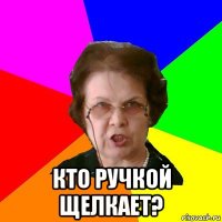  Кто ручкой щелкает?