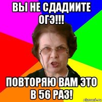 вы не сдадиите ОГЭ!!! повторяю вам это в 56 раз!