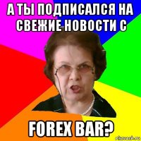 А ТЫ ПОДПИСАЛСЯ НА СВЕЖИЕ НОВОСТИ С FOREX BAR?