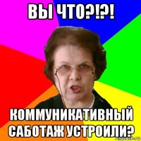 ВЫ ЧТО?!?! Коммуникативный саботаж устроили?