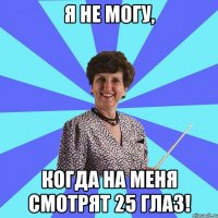Я не могу, когда на меня смотрят 25 глаз!
