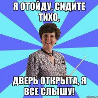 Я отойду, сидите тихо, дверь открыта, я все слышу!