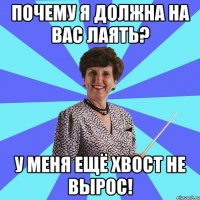 Почему я должна на вас лаять? У меня ещё хвост не вырос!