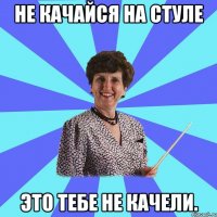 Не качайся на стуле это тебе не качели.
