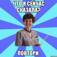 Что я сейчас сказала? Повтори.