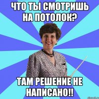 Что ты смотришь на потолок? Там решение не написано!!