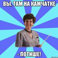 Вы, там на Камчатке - потише!