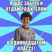 Я щас заберу,и отдам родителям в одиннадцатом классе!