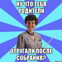 ну что,тебя родители отругали после собрания?