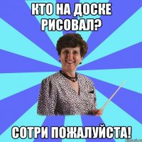 Кто на доске рисовал? Сотри пожалуйста!