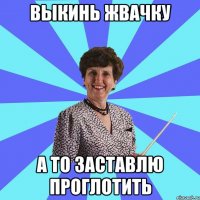 Выкинь жвачку а то заставлю проглотить