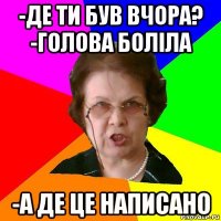 -Де ти був вчора? -Голова боліла -А де це написано