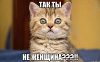 так ты не ЖЕНЩИНА???!!