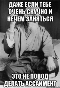 даже если тебе очень скучно и нечем заняться это не повод делать ассаимент