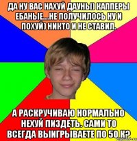 да ну вас нахуй дауны) капперы ебаные....не получилось ну и похуй) никто и не ставил. а раскручиваю нормально нехуй пиздеть. сами то всегда выигрываете по 50 к?