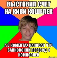 Выстовил счет на киви кошелек а в коментах написал что банковский перевод с комиссией