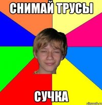 Снимай трусы сучка