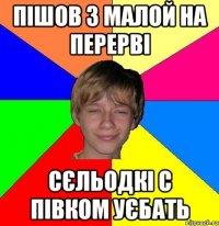 Пішов з малой на перерві сєльодкі с півком уєбать