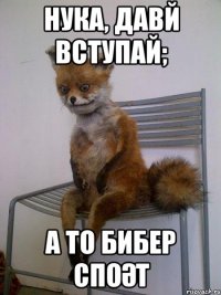 нука, давй вступай; а то Бибер споәт