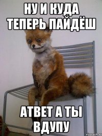 НУ И КУДА ТЕПЕРЬ ПАЙДЁШ АТВЕТ А ТЫ ВДУПУ