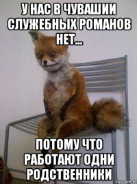 У нас в Чувашии служебных романов нет... Потому что работают одни родственники