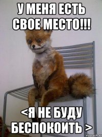 У меня есть свое место!!! <я не буду беспокоить >