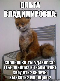 Ольга Владимировна: Солнышко, ты ударился? Тебе побили? В травмпункт сводить? Скорую вызвать? Милицию?