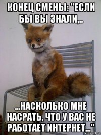 Конец смены: "Если бы вы знали,.. ...насколько мне насрать, что у вас не работает интернет..."