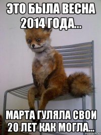 Это была весна 2014 года... Марта гуляла свои 20 лет как могла...