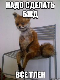 надо сделать бжд все тлен