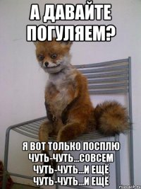 А ДАВАЙТЕ ПОГУЛЯЕМ? я вот только посплю чуть-чуть...совсем чуть-чуть...и ещё чуть-чуть...и ещё